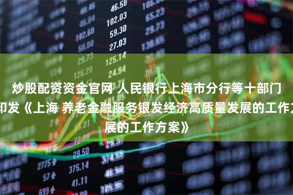 炒股配资资金官网 人民银行上海市分行等十部门联合印发《上海 养老金融服务银发经济高质量发展的工作方案》