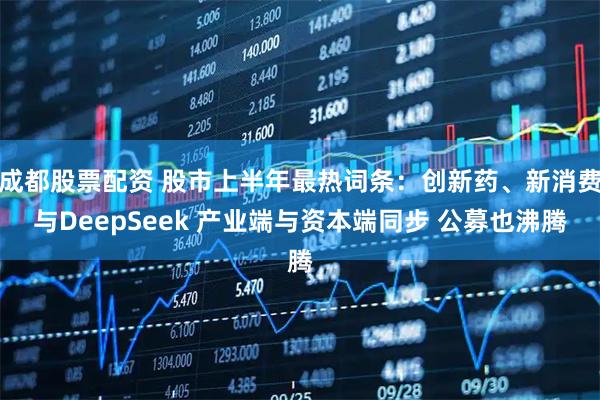 成都股票配资 股市上半年最热词条：创新药、新消费与DeepSeek 产业端与资本端同步 公募也沸腾