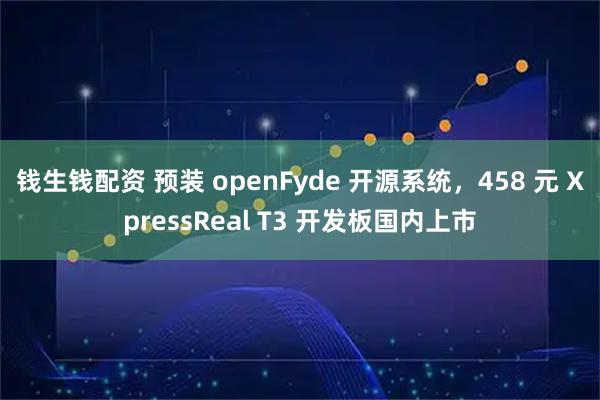 钱生钱配资 预装 openFyde 开源系统,458 元 XpressReal T3 开发板国内上市
