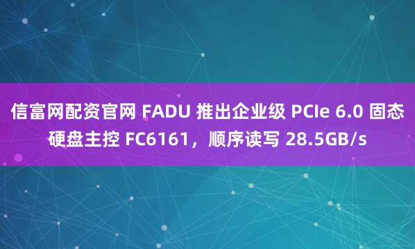 信富网配资官网 FADU 推出企业级 PCIe 6.0 固态硬盘主控 FC6161，顺序读写 28.5GB/s