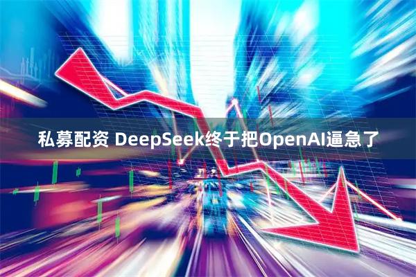 私募配资 DeepSeek终于把OpenAI逼急了
