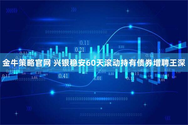 金牛策略官网 兴银稳安60天滚动持有债券增聘王深