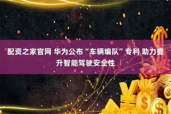 配资之家官网 华为公布“车辆编队”专利 助力提升智能驾驶安全性