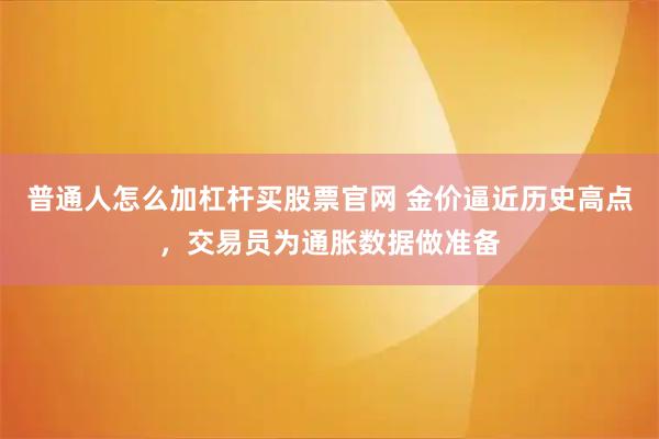 普通人怎么加杠杆买股票官网 金价逼近历史高点，交易员为通胀数据做准备
