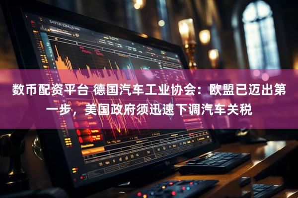 数币配资平台 德国汽车工业协会:欧盟已迈出第一步,美国政府须迅速下调汽车关税