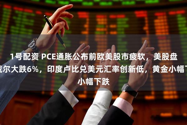1号配资 PCE通胀公布前欧美股市疲软，美股盘前戴尔大跌6%，印度卢比兑美元汇率创新低，黄金小幅下跌