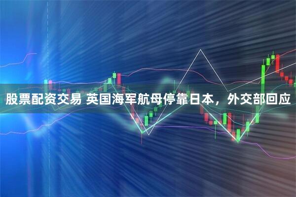 股票配资交易 英国海军航母停靠日本,外交部回应