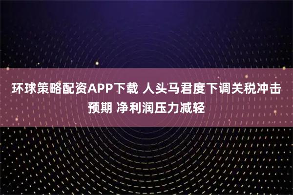 环球策略配资APP下载 人头马君度下调关税冲击预期 净利润压力减轻