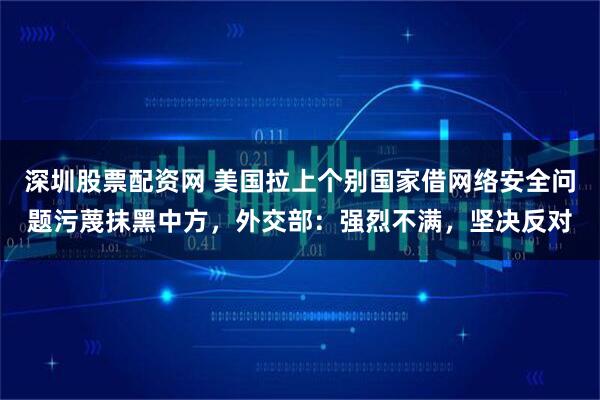 深圳股票配资网 美国拉上个别国家借网络安全问题污蔑抹黑中方，外交部：强烈不满，坚决反对
