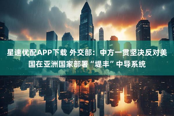 星速优配APP下载 外交部：中方一贯坚决反对美国在亚洲国家部署“堤丰”中导系统