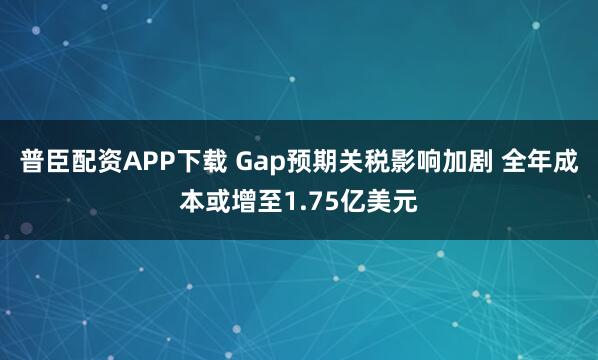 普臣配资APP下载 Gap预期关税影响加剧 全年成本或增至1.75亿美元