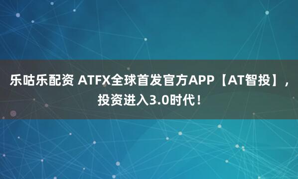 乐咕乐配资 ATFX全球首发官方APP【AT智投】,投资进入3.0时代!