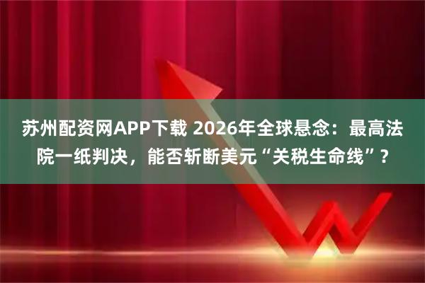 苏州配资网APP下载 2026年全球悬念:最高法院一纸判决,能否斩断美元“关税生命线”?