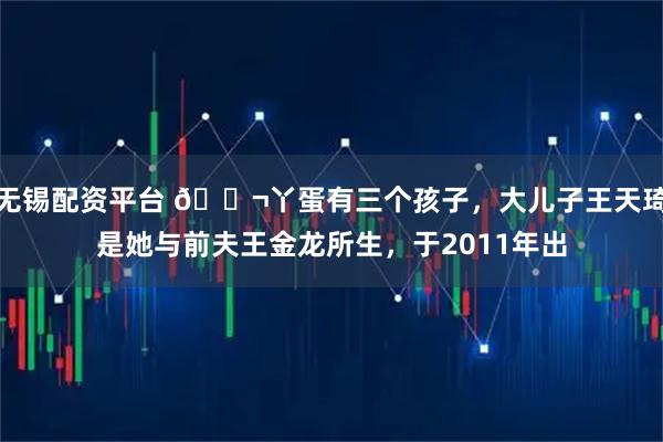 无锡配资平台 🌬丫蛋有三个孩子，大儿子王天琦是她与前夫王金龙所生，于2011年出