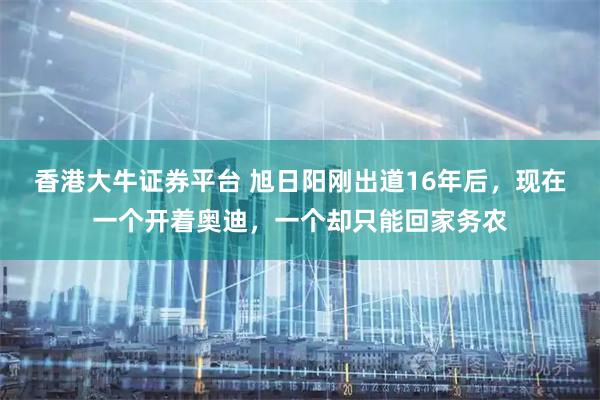 香港大牛证券平台 旭日阳刚出道16年后，现在一个开着奥迪，一个却只能回家务农