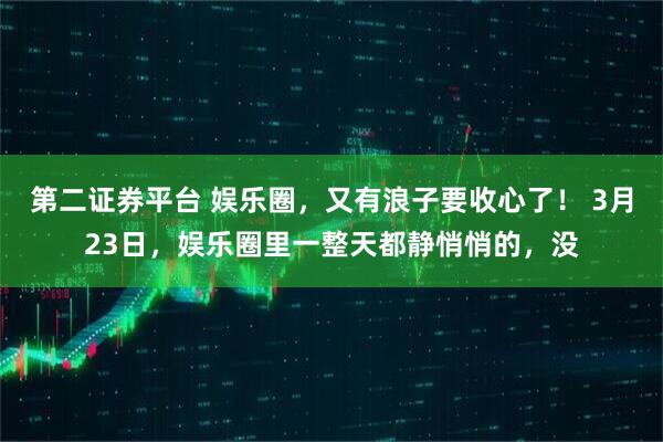 第二证券平台 娱乐圈，又有浪子要收心了！ 3月23日，娱乐圈里一整天都静悄悄的，没