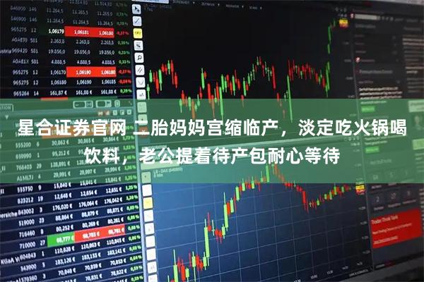 星合证券官网 二胎妈妈宫缩临产，淡定吃火锅喝饮料，老公提着待产包耐心等待