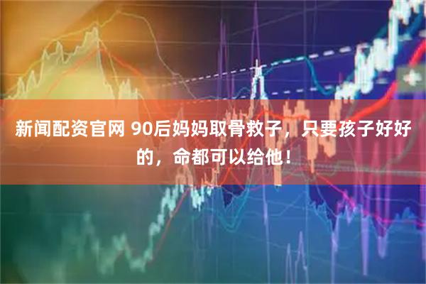 新闻配资官网 90后妈妈取骨救子，只要孩子好好的，命都可以给他！